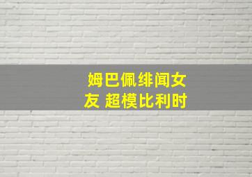 姆巴佩绯闻女友 超模比利时